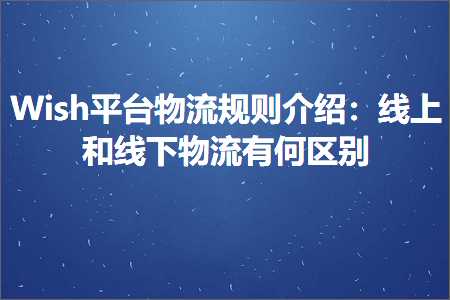 跨境电商知识:Wish平台物流规则介绍：线上和线下物流有何区别