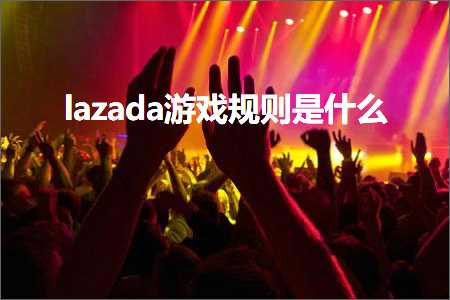 璺ㄥ鐢靛晢鐭ヨ瘑:lazada娓告垙瑙勫垯鏄粈涔? width=