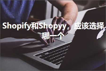 跨境电商知识:Shopify和Shopyy，应该选择哪一个