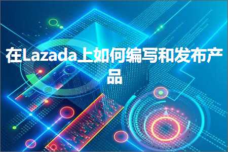 跨境电商知识:在Lazada上如何编写和发布产品