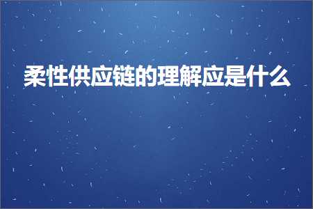 璺ㄥ鐢靛晢鐭ヨ瘑:鏌旀€т緵搴旈摼鐨勭悊瑙ｅ簲鏄粈涔? width=