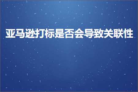 璺ㄥ鐢靛晢鐭ヨ瘑:浜氶┈閫婃墦鏍囨槸鍚︿細瀵艰嚧鍏宠仈鎬? width=