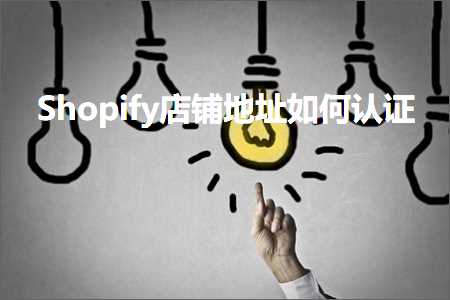 跨境电商知识:Shopify店铺地址如何认证