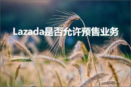 跨境电商知识:Lazada是否允许预售业务