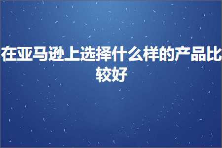 跨境电商知识:在亚马逊上选择什么样的产品比较好