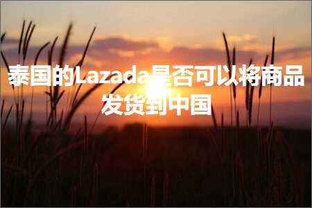 跨境电商知识:泰国的Lazada是否可以将商品发货到中国