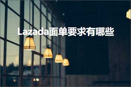 璺ㄥ鐢靛晢鐭ヨ瘑:Lazada闈㈠崟瑕佹眰鏈夊摢浜? width=